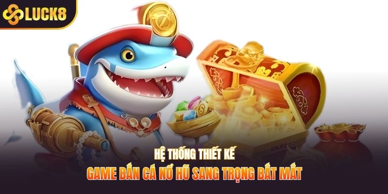 Hệ thống thiết kế game bắn cá nổ hũ sang trọng bắt mắt