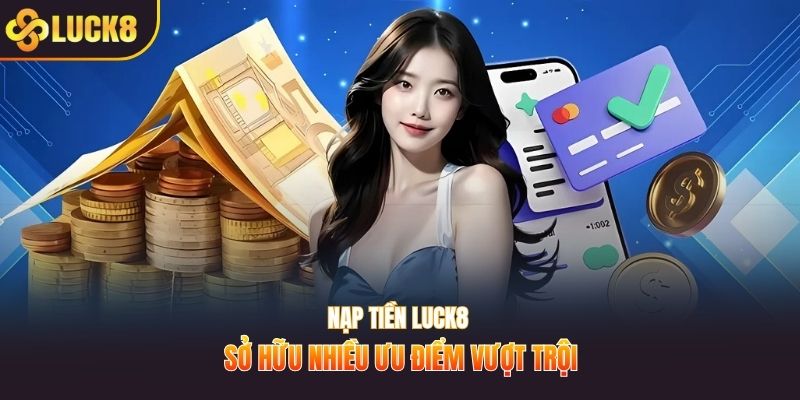 Nạp tiền LUCK8 sở hữu nhiều ưu điểm vượt trội